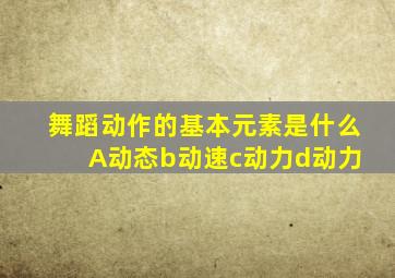 舞蹈动作的基本元素是什么 A动态b动速c动力d动力